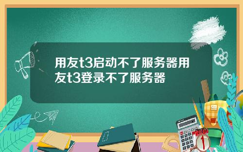 用友t3启动不了服务器用友t3登录不了服务器