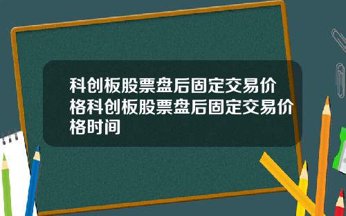 科创板股票盘后固定交易价格科创板股票盘后固定交易价格时间