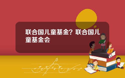 联合国儿童基金？联合国儿童基金会