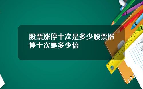 股票涨停十次是多少股票涨停十次是多少倍