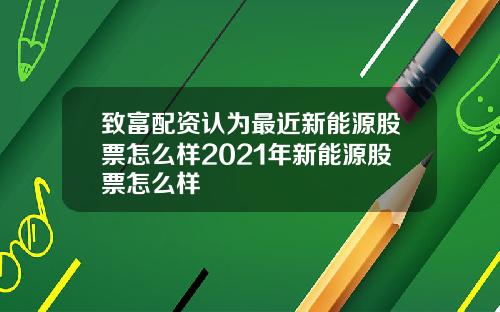 致富配资认为最近新能源股票怎么样2021年新能源股票怎么样