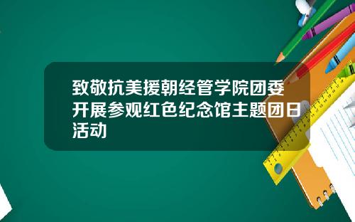 致敬抗美援朝经管学院团委开展参观红色纪念馆主题团日活动