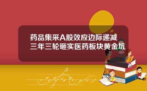 药品集采A股效应边际递减三年三轮砸实医药板块黄金坑