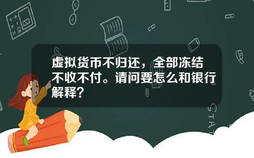 虚拟货币不归还，全部冻结不收不付。请问要怎么和银行解释？