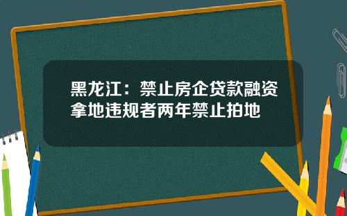 黑龙江：禁止房企贷款融资拿地违规者两年禁止拍地