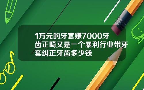 1万元的牙套赚7000牙齿正畸又是一个暴利行业带牙套纠正牙齿多少钱