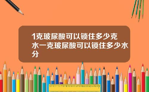 1克玻尿酸可以锁住多少克水一克玻尿酸可以锁住多少水分