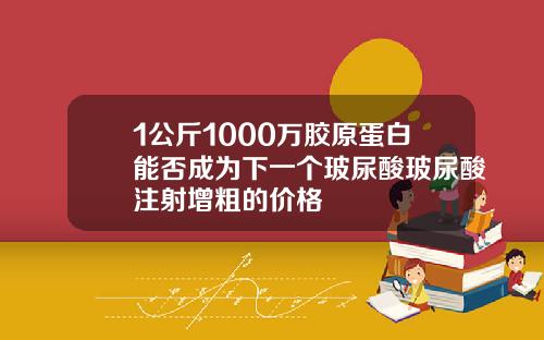 1公斤1000万胶原蛋白能否成为下一个玻尿酸玻尿酸注射增粗的价格