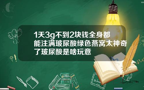 1天3g不到2块钱全身都能注满玻尿酸绿色燕窝太神奇了玻尿酸是啥玩意