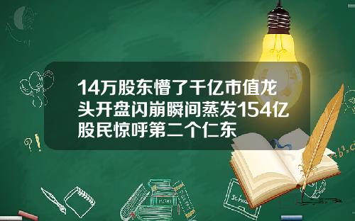 14万股东懵了千亿市值龙头开盘闪崩瞬间蒸发154亿股民惊呼第二个仁东