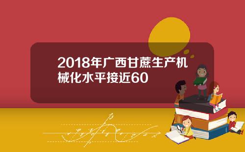 2018年广西甘蔗生产机械化水平接近60