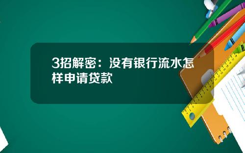 3招解密：没有银行流水怎样申请贷款