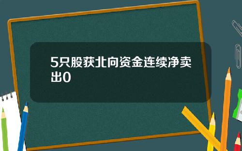 5只股获北向资金连续净卖出0