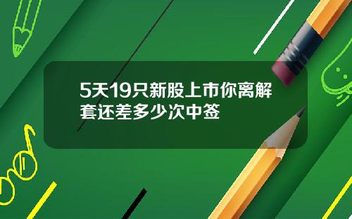 5天19只新股上市你离解套还差多少次中签