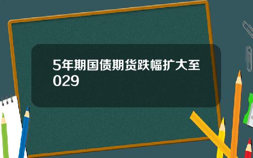 5年期国债期货跌幅扩大至029