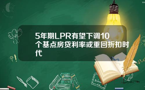 5年期LPR有望下调10个基点房贷利率或重回折扣时代