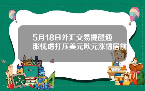 5月18日外汇交易提醒通胀忧虑打压美元欧元涨幅居前