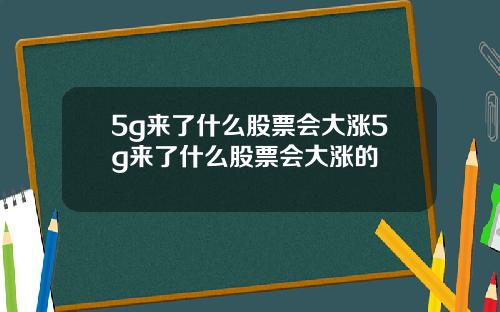 5g来了什么股票会大涨5g来了什么股票会大涨的