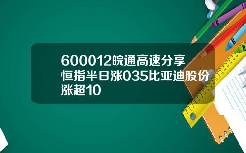 600012皖通高速分享恒指半日涨035比亚迪股份涨超10