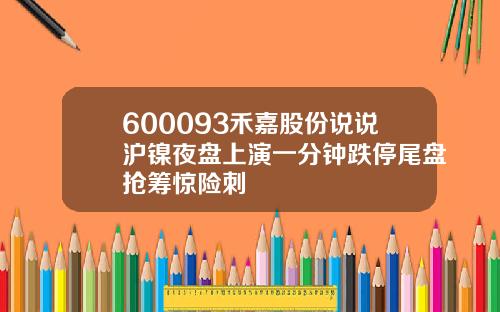 600093禾嘉股份说说沪镍夜盘上演一分钟跌停尾盘抢筹惊险刺