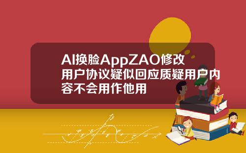 AI换脸AppZAO修改用户协议疑似回应质疑用户内容不会用作他用