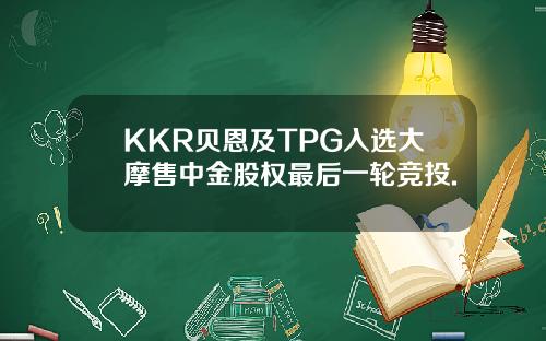 KKR贝恩及TPG入选大摩售中金股权最后一轮竞投.