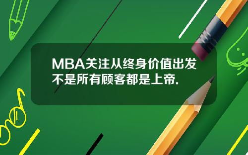 MBA关注从终身价值出发不是所有顾客都是上帝.