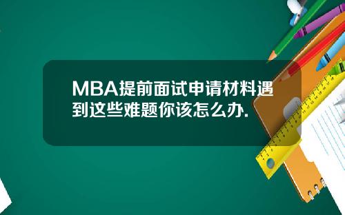 MBA提前面试申请材料遇到这些难题你该怎么办.