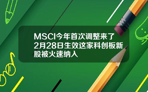 MSCI今年首次调整来了2月28日生效这家科创板新股被火速纳入