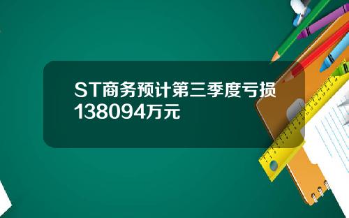 ST商务预计第三季度亏损138094万元