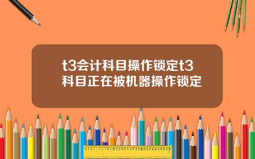 t3会计科目操作锁定t3科目正在被机器操作锁定