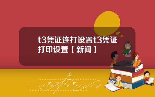 t3凭证连打设置t3凭证打印设置【新闻】