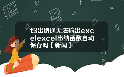 t3出纳通无法输出excelexcel出纳函数自动保存吗【新闻】