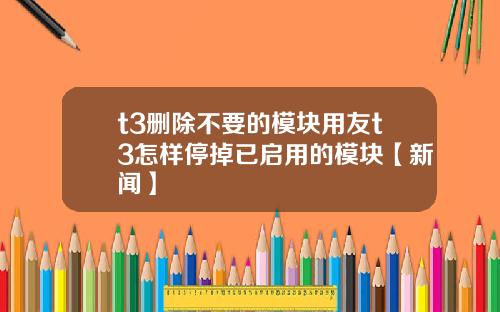 t3删除不要的模块用友t3怎样停掉已启用的模块【新闻】