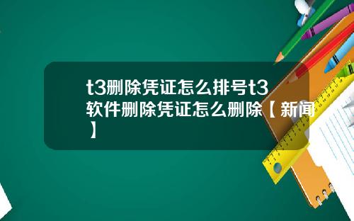 t3删除凭证怎么排号t3软件删除凭证怎么删除【新闻】