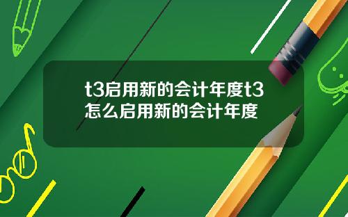 t3启用新的会计年度t3怎么启用新的会计年度