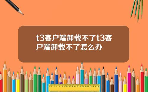 t3客户端卸载不了t3客户端卸载不了怎么办