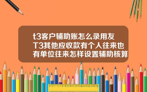 t3客户辅助账怎么录用友T3其他应收款有个人往来也有单位往来怎样设置辅助核算