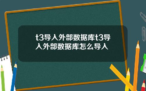 t3导入外部数据库t3导入外部数据库怎么导入