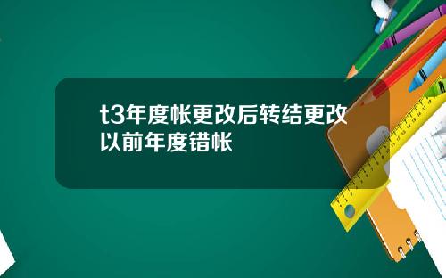 t3年度帐更改后转结更改以前年度错帐