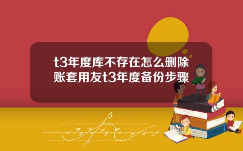 t3年度库不存在怎么删除账套用友t3年度备份步骤