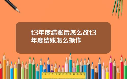 t3年度结账后怎么改t3年度结账怎么操作