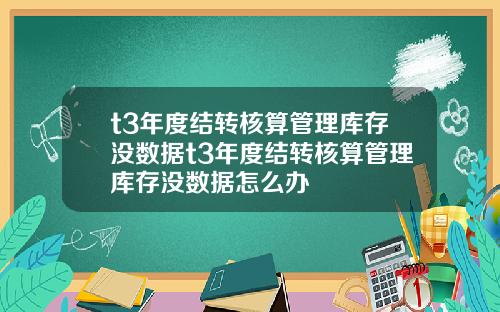 t3年度结转核算管理库存没数据t3年度结转核算管理库存没数据怎么办