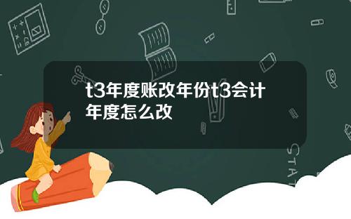 t3年度账改年份t3会计年度怎么改