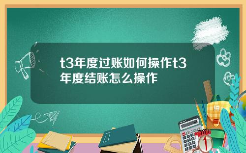 t3年度过账如何操作t3年度结账怎么操作