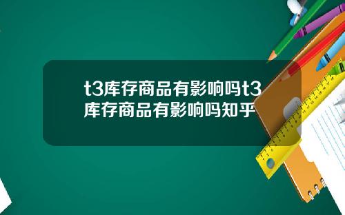 t3库存商品有影响吗t3库存商品有影响吗知乎