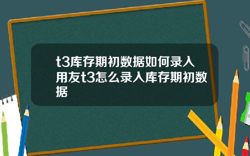 t3库存期初数据如何录入用友t3怎么录入库存期初数据