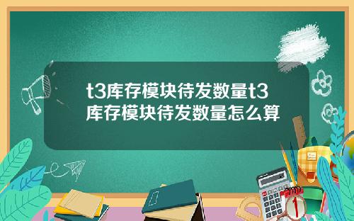 t3库存模块待发数量t3库存模块待发数量怎么算