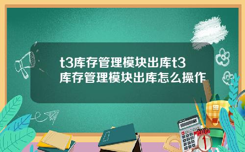 t3库存管理模块出库t3库存管理模块出库怎么操作