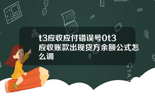 t3应收应付错误号0t3应收账款出现贷方余额公式怎么调